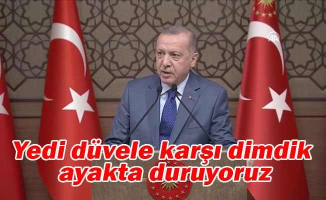 Erdoğan: Yedi düvele karşı dimdik ayakta duruyoruz