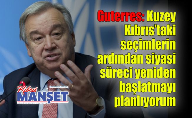 Guterres: Kuzey Kıbrıs’taki seçimlerin ardından siyasi süreci yeniden başlatmayı planlıyorum