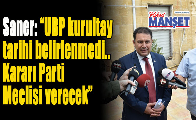 Saner: “UBP kurultay tarihi belirlemedi.. Kararı Parti Meclisi verecek”