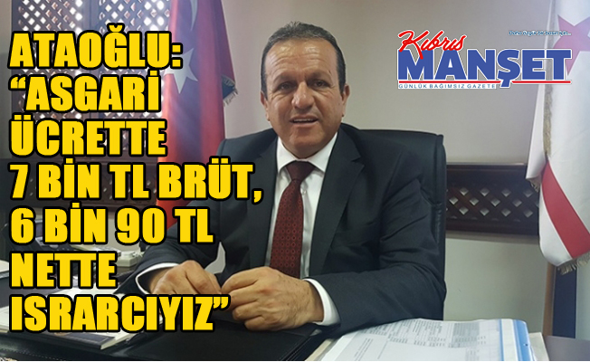 Ataoğlu: “Asgari ücrette 7 bin TL brüt, 6 bin 90 TL nette ısrarcıyız”