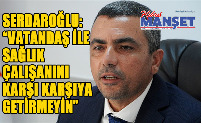 Serdaroğlu: “Vatandaş ile sağlık çalışanını karşı karşıya getirmeyin”
