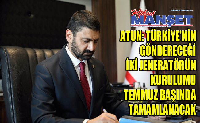 Atun: Türkiye’nin göndereceği iki jeneratörün kurulumu Temmuz başında tamamlanacak