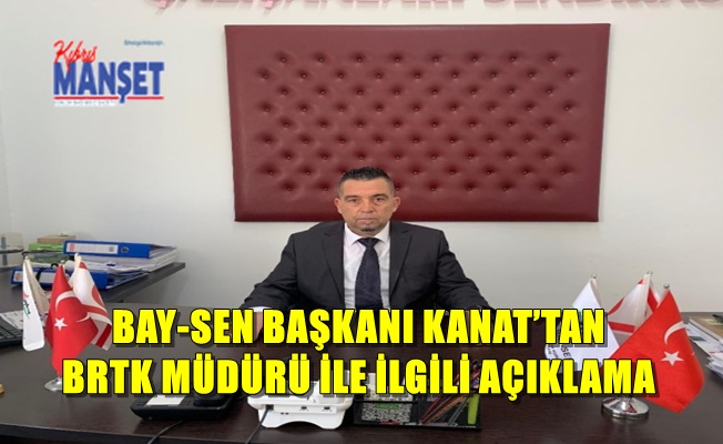 Bay-Sen Başkanı Kanat’tan BRTK Müdürü ile ilgili açıklama