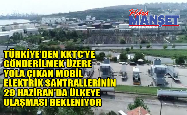 Türkiye’den KKTC’ye gönderilmek üzere yola çıkan mobil elektrik santrallerinin 29 Haziran’da ülkeye ulaşması bekleniyor